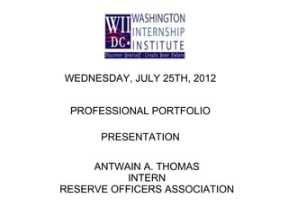 PROFESSIONAL PORTFOLIO
PRESENTATION
ANTWAIN A. THOMAS
INTERN
RESERVE OFFICERS ASSOCIATION
WEDNESDAY, JULY 25TH, 2012
 