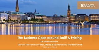 ​The Business Case around Tariff & Pricing
​Dr. Stefan Schwarz,
​ Director Telecommunication, Media & Entertainment, Teradata GmbH
​26 March, 2015
 