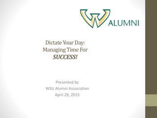 DictateYourDay:
ManagingTimeFor
SUCCESS!
Presented by
WSU Alumni Association
April 28, 2015
 