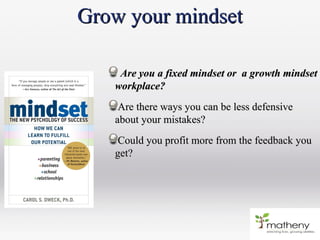 Grow your mindsetGrow your mindset
Are you a fixed mindset or a growth mindsetAre you a fixed mindset or a growth mindset
workplace?workplace?
Are there ways you can be less defensiveAre there ways you can be less defensive
about your mistakes?about your mistakes?
Could you profit more from the feedback youCould you profit more from the feedback you
get?get?
 