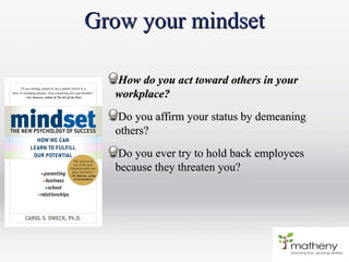 Grow your mindsetGrow your mindset
How do you act toward others in yourHow do you act toward others in your
workplace?workplace?
Do you affirm your status by demeaningDo you affirm your status by demeaning
others?others?
Do you ever try to hold back employeesDo you ever try to hold back employees
because they threaten you?because they threaten you?
 