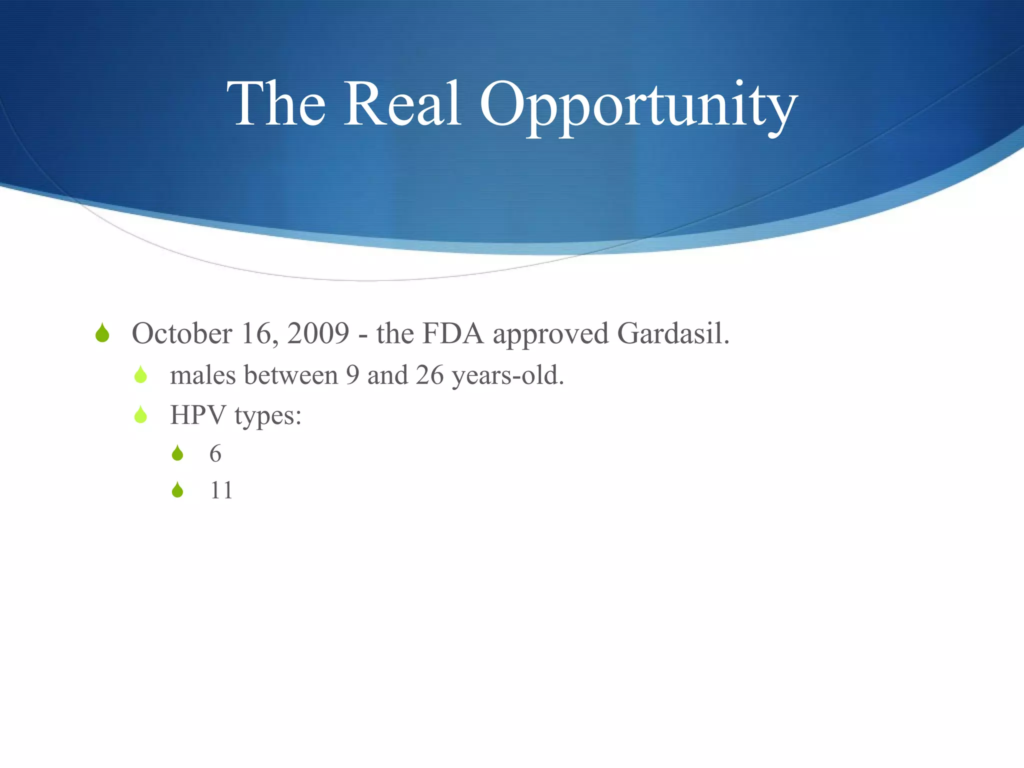 The Real Opportunity October 16, 2009 - the FDA approved Gardasil. males between 9 and 26 years-old. HPV types: 6 11 