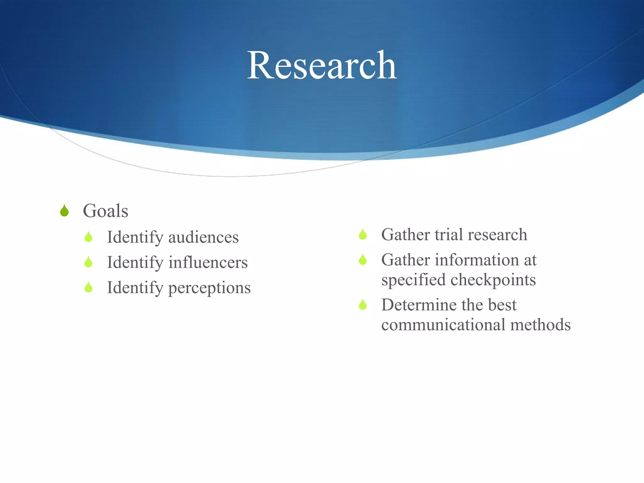Research Goals Identify audiences Identify influencers Identify perceptions Gather trial research Gather information at specified checkpoints Determine the best communicational methods 