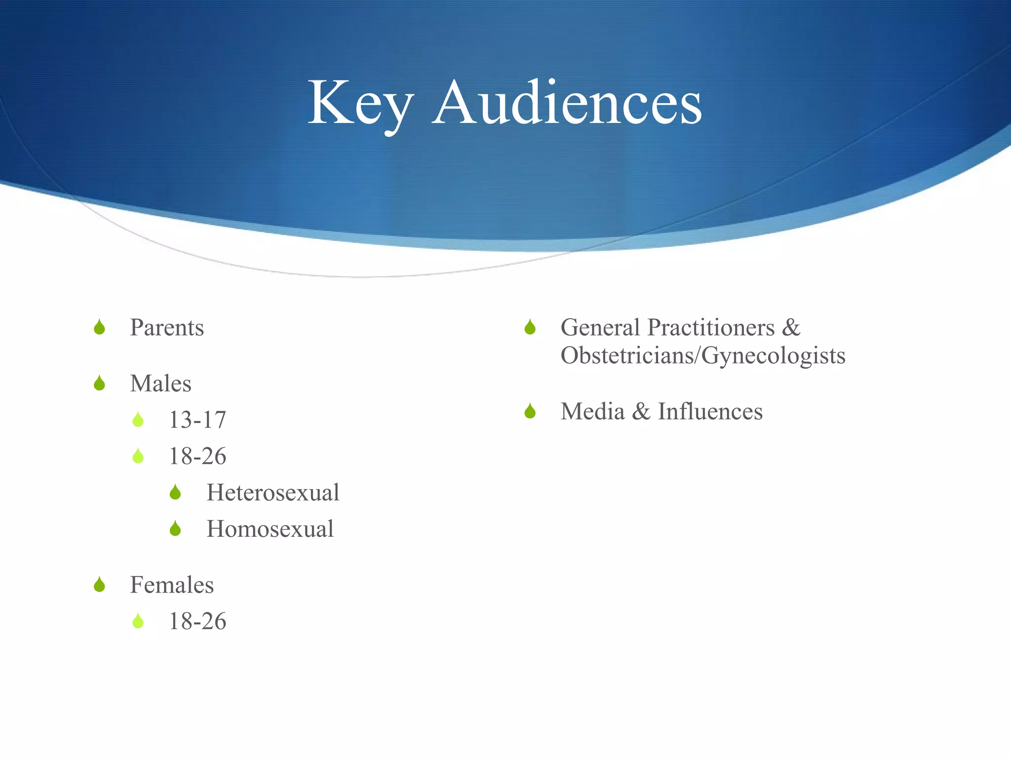 Key Audiences Parents Males 13-17 18-26 Heterosexual Homosexual Females 18-26 General Practitioners & Obstetricians/Gynecologists  Media & Influences 