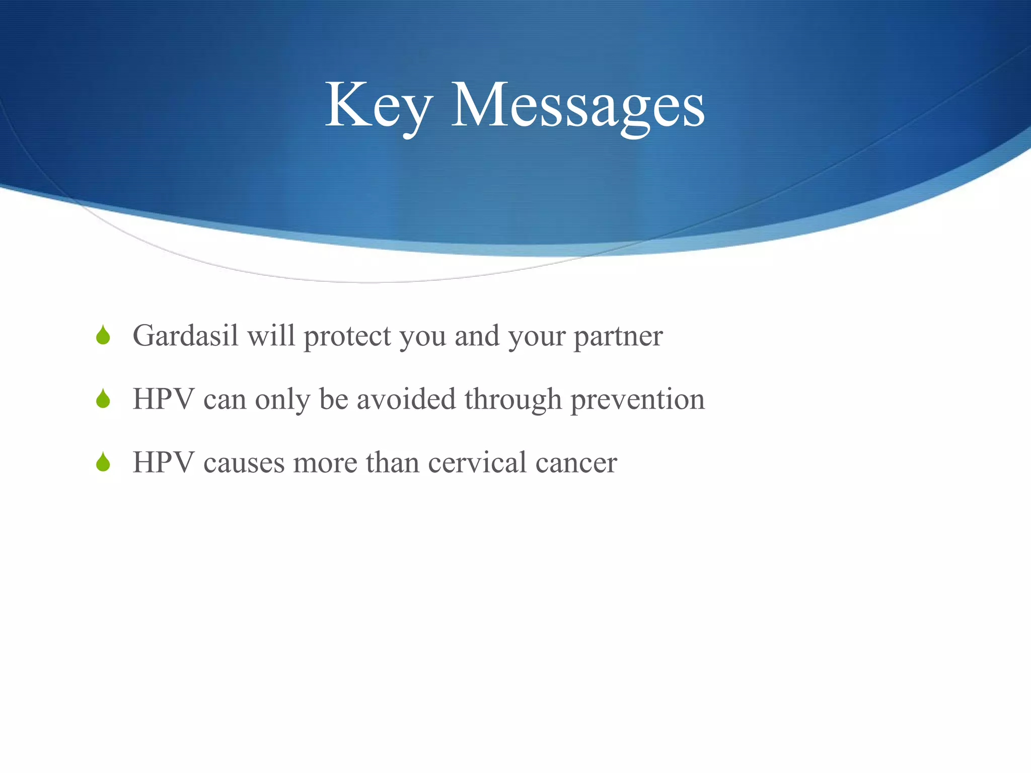Key Messages Gardasil will protect you and your partner HPV can only be avoided through prevention HPV causes more than cervical cancer 