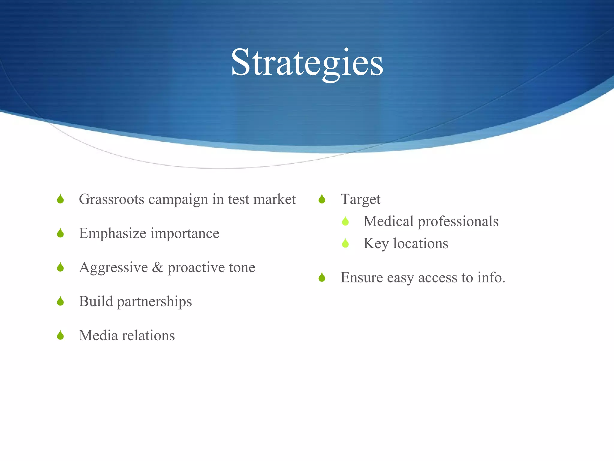Strategies Grassroots campaign in test market Emphasize importance  Aggressive & proactive tone Build partnerships Media relations Target Medical professionals  Key locations Ensure easy access to info. 