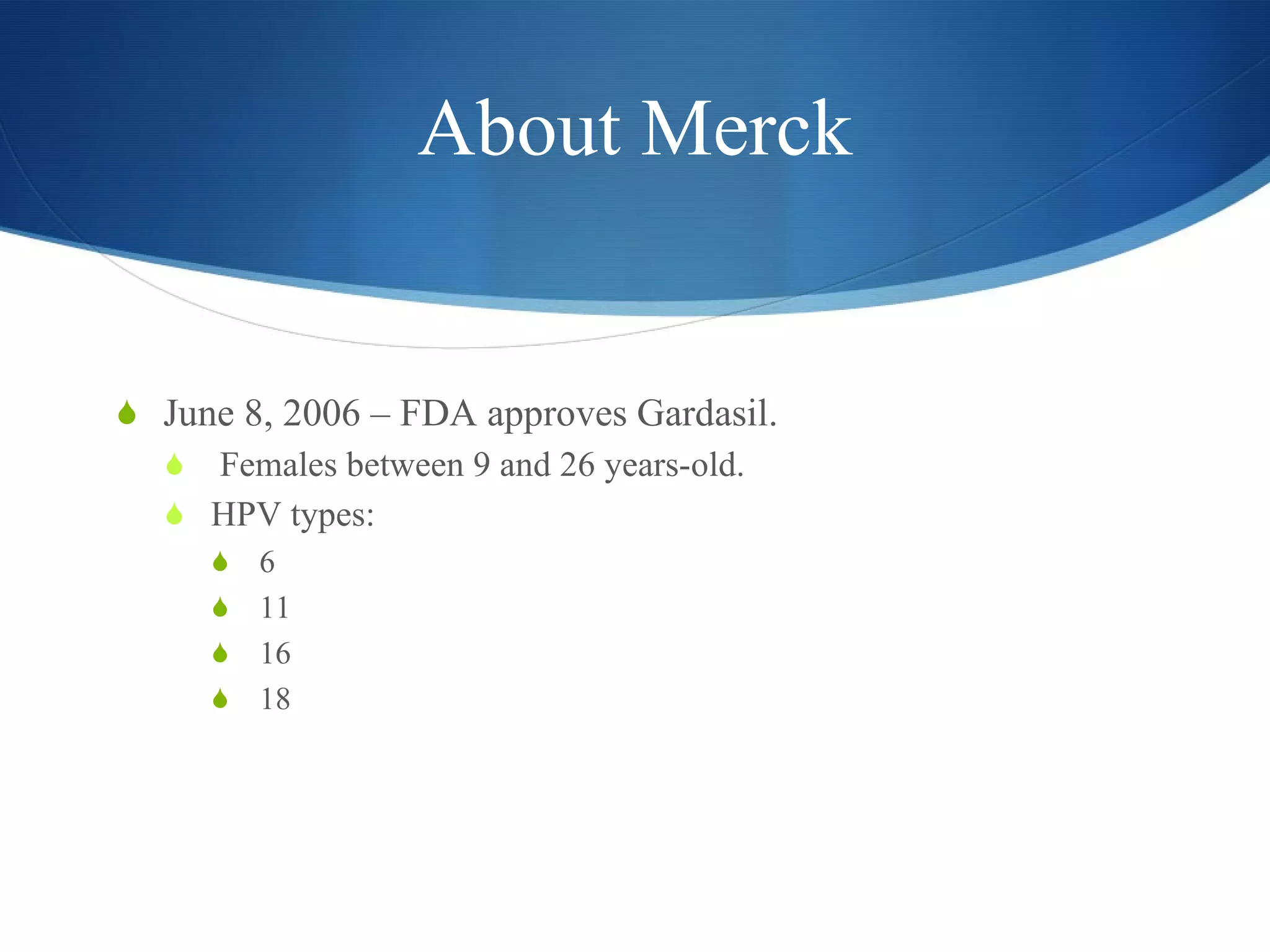 About Merck June 8, 2006 – FDA approves Gardasil. Females between 9 and 26 years-old. HPV types: 6 11 16 18 