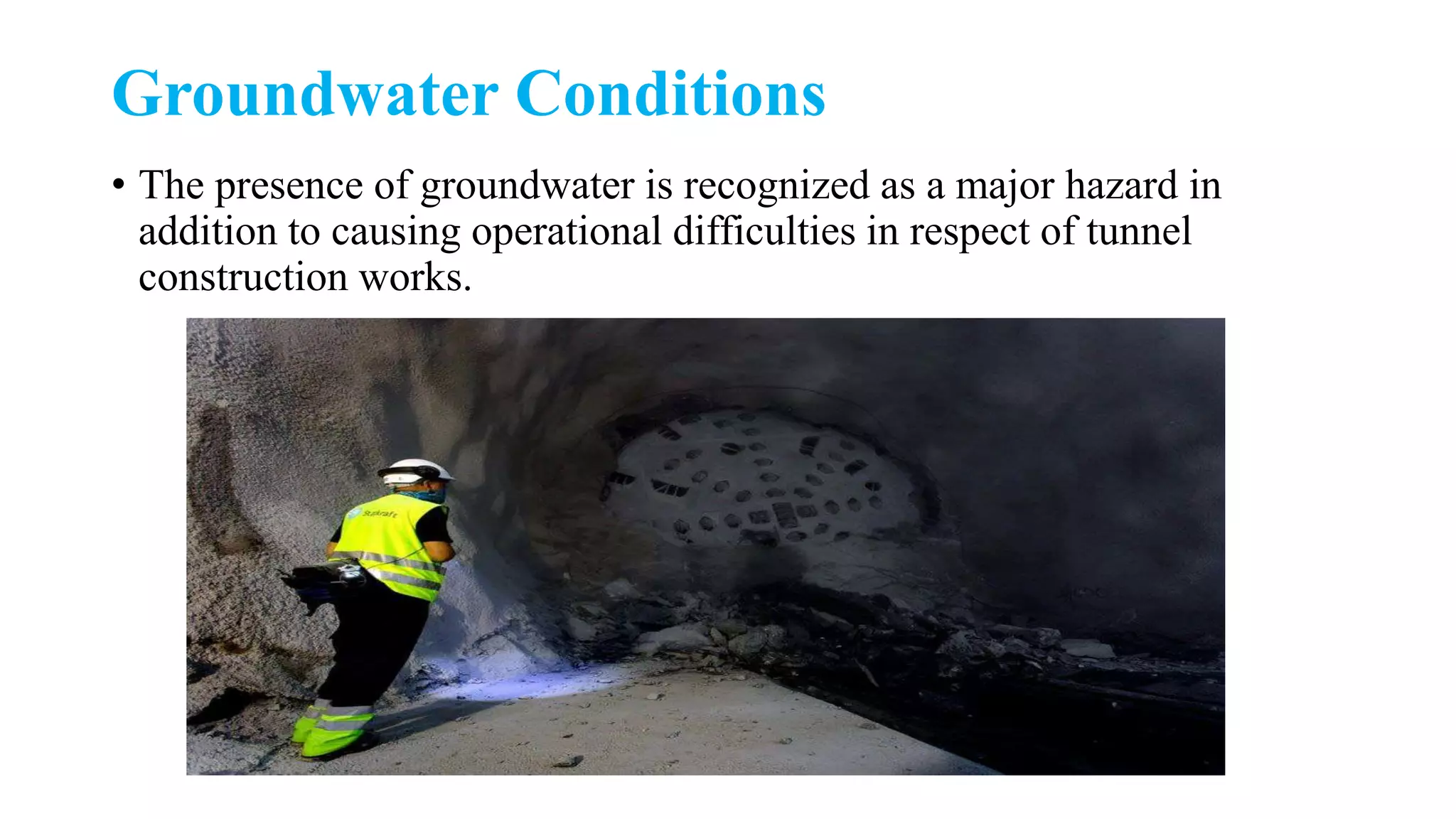 Groundwater Conditions
• The presence of groundwater is recognized as a major hazard in
addition to causing operational difficulties in respect of tunnel
construction works.
 