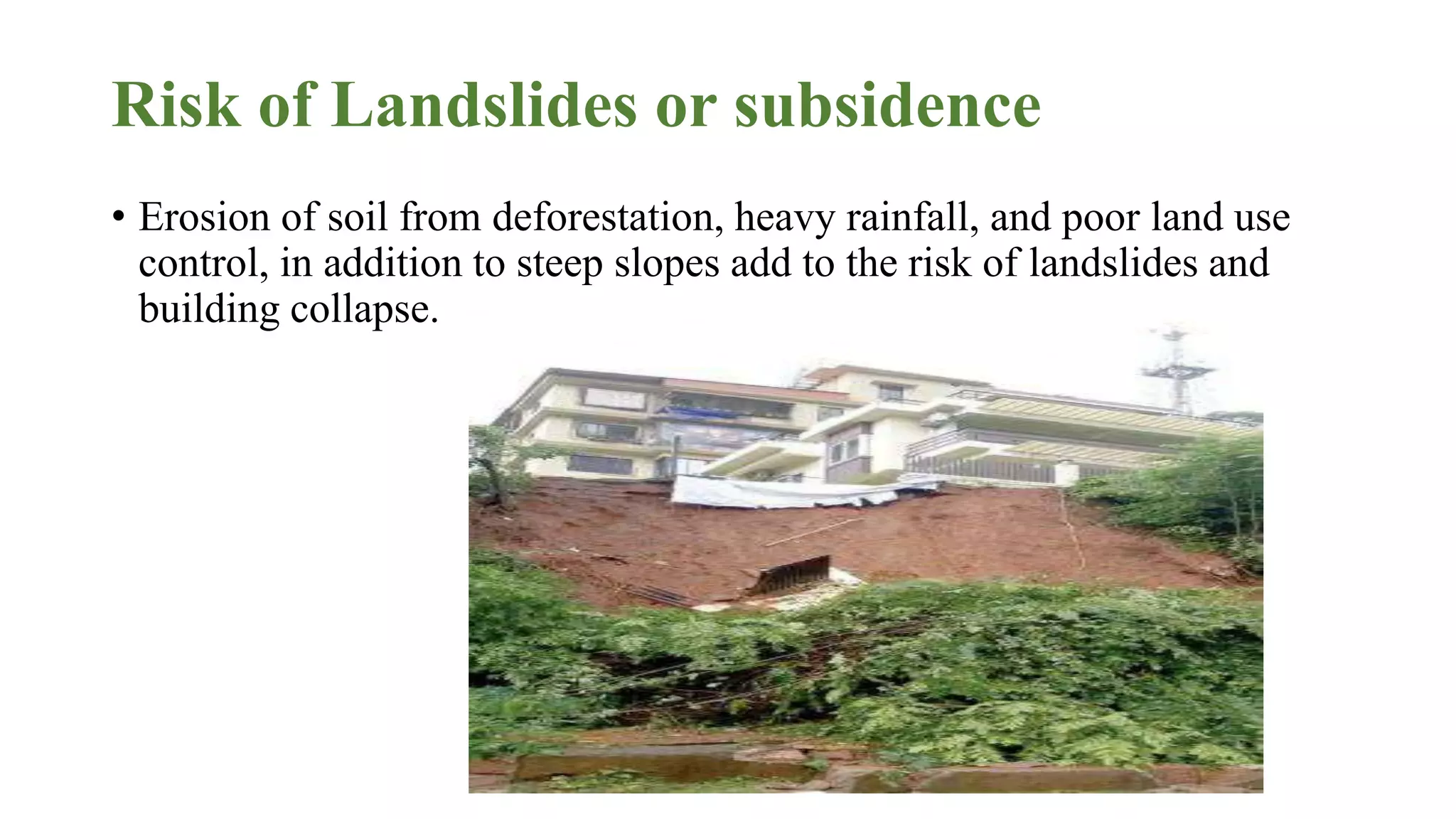 Risk of Landslides or subsidence
• Erosion of soil from deforestation, heavy rainfall, and poor land use
control, in addition to steep slopes add to the risk of landslides and
building collapse.
 