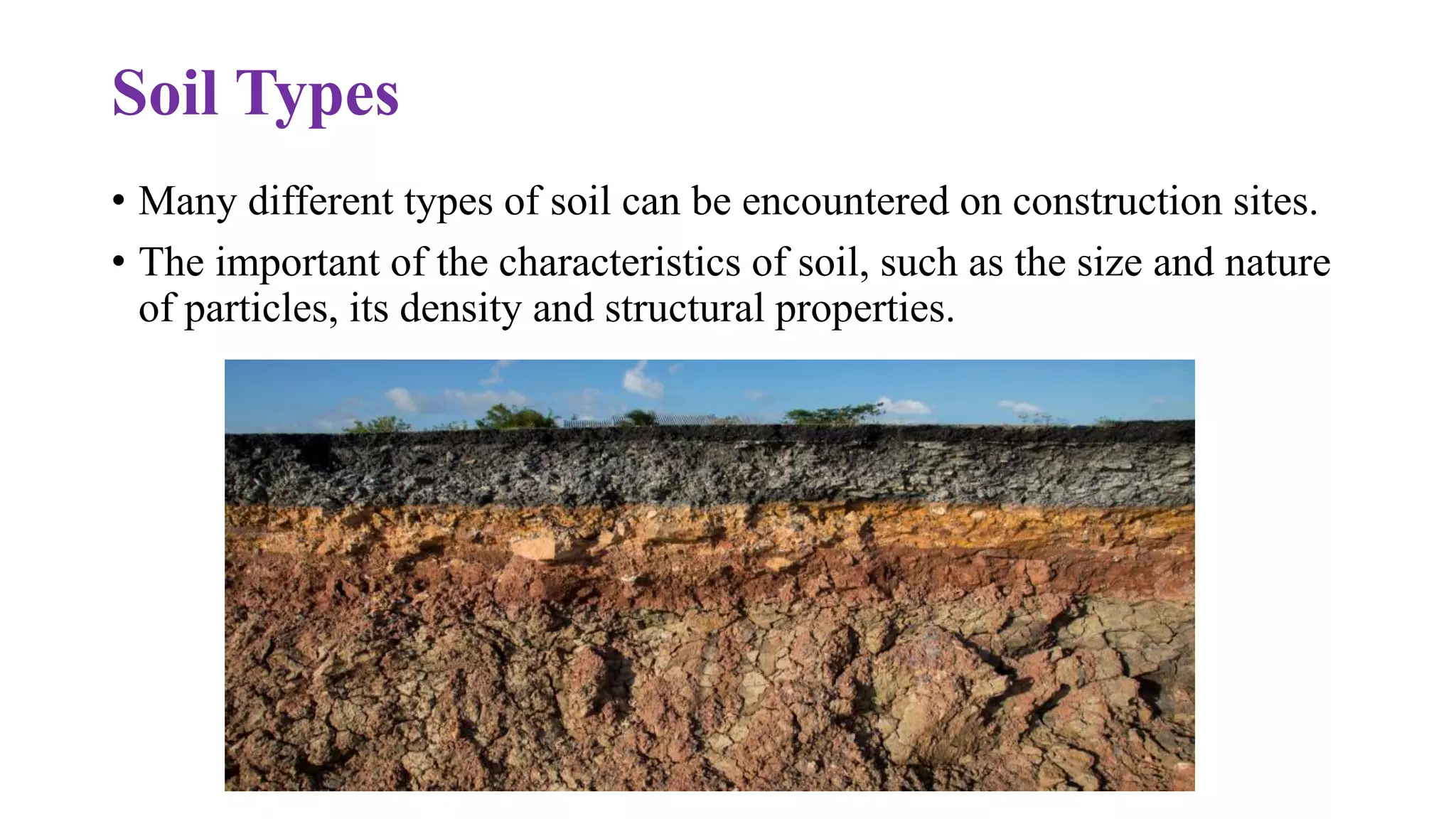 Soil Types
• Many different types of soil can be encountered on construction sites.
• The important of the characteristics of soil, such as the size and nature
of particles, its density and structural properties.
 