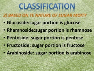 • Glucoside:sugar portion is glucose
• Rhamnoside:sugar portion is rhamnose
• Pentoside: sugar portion is pentose
• Fructoside: sugar portion is fructose
• Arabinoside: sugar portion is arabinose
 