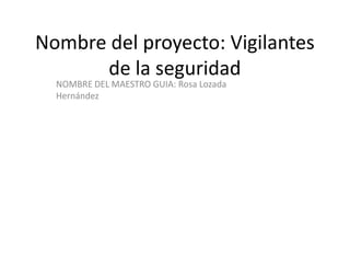 Nombre del proyecto: Vigilantes
      de la seguridad
  NOMBRE DEL MAESTRO GUIA: Rosa Lozada
  Hernández
 