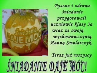 Pyszne i zdrowe
śniadanie
przygotowali
uczniowie klasy 3a
wraz ze swoją
wychowawczynią
Hanną Smolarczyk.
Teraz już wszyscy
wiemy, że

 
