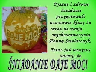 Pyszne i zdrowe
śniadanie
przygotowali
uczniowie klasy 3a
wraz ze swoją
wychowawczynią
Hanną Smolarczyk.
Teraz już wszyscy
wiemy, że

 