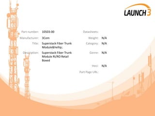 Part number: 10503-00 Datasheets:
Manufacturer: 3Com Weight: N/A
Title: Superstack Fiber Trunk
Module&hellip;
Category: N/A
Description: Superstack Fiber Trunk
Module RI/RO Retail
Boxed
Genre: N/A
Heci: N/A
Part Page URL:
 