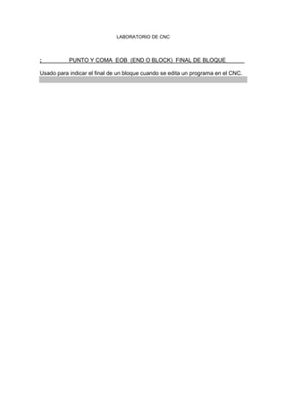 LABORATORIO DE CNC
; PUNTO Y COMA EOB (END O BLOCK) FINAL DE BLOQUE
Usado para indicar el final de un bloque cuando se edita un programa en el CNC.
 