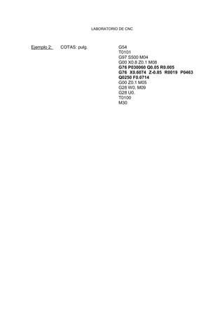 LABORATORIO DE CNC
Ejemplo 2: COTAS: pulg. G54
T0101
G97 S500 M04
G00 X0.8 Z0.1 M08
G76 P030060 Q0.05 R0.005
G76 X0.6074 Z-0.85 R0019 P0463
Q0250 F0.0714
G00 Z0.1 M05
G28 W0. M09
G28 U0.
T0100
M30
 