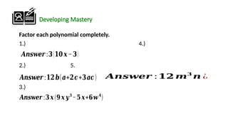Developing Mastery
Factor each polynomial completely.
1.) 4.)
2.) 5.
3.)
𝑨𝒏𝒔𝒘𝒆𝒓 :𝟑(𝟏𝟎𝒙−𝟑)
𝑨𝒏𝒔𝒘𝒆𝒓 :𝟏𝟐𝒃(𝒂+𝟐𝒄+𝟑𝒂𝒄) 𝑨𝒏𝒔𝒘𝒆𝒓 : 𝟏𝟐 𝒎𝟑
𝒏 ¿
𝑨𝒏𝒔𝒘𝒆𝒓 :𝟑 𝒙(𝟗𝒙 𝒚𝟑
−𝟓 𝒙+𝟔𝒘𝟒
)
 