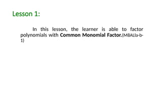 Lesson 1:
In this lesson, the learner is able to factor
polynomials with Common Monomial Factor.(M8ALla-b-
1)
 