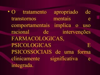 • O tratamento apropriado de 
transtornos mentais e 
comportamentais implica o uso 
racional de intervenções 
FARMACOLOGICAS, 
PSICOLOGICAS E 
PSICOSSOCIAIS de uma forma 
clinicamente significativa e 
integrada. 
 