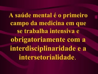 A saúde mental é o primeiro 
campo da medicina em que 
se trabalha intensiva e 
obrigatoriamente com a 
interdisciplinaridade e a 
intersetorialidade. 
 