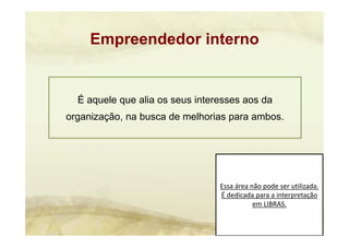 Essa área não pode ser utilizada. 
É dedicada para a interpretação 
em LIBRAS.
Empreendedor interno
É aquele que alia os seus interesses aos da
organização, na busca de melhorias para ambos.
 