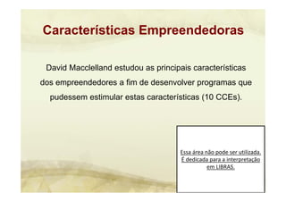 Essa área não pode ser utilizada. 
É dedicada para a interpretação 
em LIBRAS.
David Macclelland estudou as principais características
dos empreendedores a fim de desenvolver programas que
pudessem estimular estas características (10 CCEs).
Características Empreendedoras
 