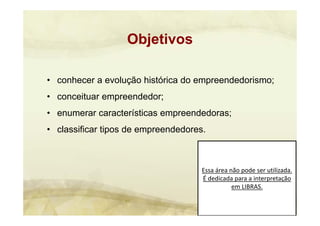 Essa área não pode ser utilizada. 
É dedicada para a interpretação 
em LIBRAS.
Objetivos
• conhecer a evolução histórica do empreendedorismo;
• conceituar empreendedor;
• enumerar características empreendedoras;
• classificar tipos de empreendedores.
 