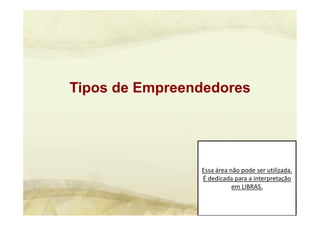 Essa área não pode ser utilizada. 
É dedicada para a interpretação 
em LIBRAS.
Tipos de Empreendedores
 