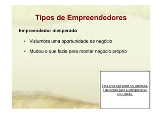 Essa área não pode ser utilizada. 
É dedicada para a interpretação 
em LIBRAS.
Empreendedor inesperado
• Vislumbra uma oportunidade de negócio
• Mudou o que fazia para montar negócio próprio
Tipos de Empreendedores
 