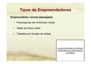 Essa área não pode ser utilizada. 
É dedicada para a interpretação 
em LIBRAS.
Empreendedor normal (planejado)
• Preocupa-se em minimizar riscos
• Visão de futuro clara
• Trabalha em função de metas
Tipos de Empreendedores
 