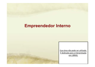 Essa área não pode ser utilizada. 
É dedicada para a interpretação 
em LIBRAS.
Empreendedor Interno
 