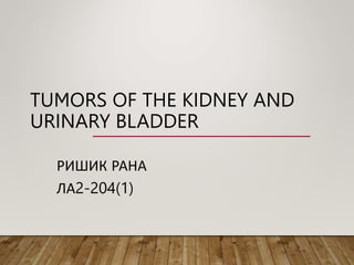 TUMORS OF THE KIDNEY AND
URINARY BLADDER
РИШИК РАНА
ЛА2-204(1)
 