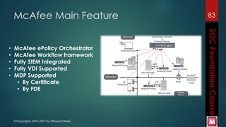 ©Copyrights 2014-2017 by Masoud Ostad
McAfee Main Feature 83
• McAfee ePolicy Orchestrator
• McAfee Workflow framework
• Fully SIEM Integrated
• Fully VDI Supported
• MDP Supported
• By Certificate
• By FDE
 