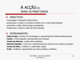 OS MAIAS - EÇA DE QUEIRÓS
Lina Tavares
17
A ACÇÃO (3)
Jantar no Hotel Central
 OBJECTIVOS:
. homenagear o banqueiro Jacob...