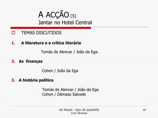 OS MAIAS - EÇA DE QUEIRÓS
Lina Tavares
19
A ACÇÃO (5)
Jantar no Hotel Central
 TEMAS DISCUTIDOS
1. A literatura e a críti...