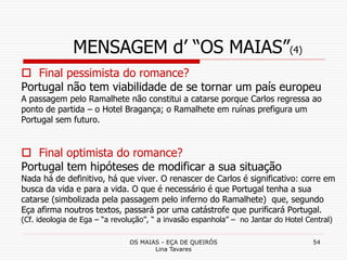 OS MAIAS - EÇA DE QUEIRÓS
Lina Tavares
54
MENSAGEM d’ “OS MAIAS”(4)
 Final pessimista do romance?
Portugal não tem viabil...