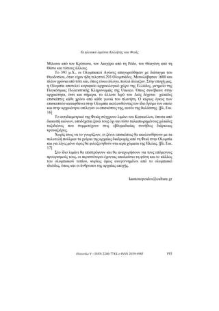 Τα ηλειακά λιμάνια Κυλλήνης και Φειάς
Historika V - ISSN 2240-774X e-ISSN 2039-4985 193
Μίλωνα από τον Κρότωνα, τον Διαγόρα από τη Ρόδο, τον Θεαγένη από τη
Θάσο και τόσους άλλους.
Το 393 μ.Χ., οι Ολυμπιακοί Αγώνες απαγορεύθηκαν με διάταγμα του
Θεοδοσίου, όταν είχαν ήδη τελεστεί 293 Ολυμπιάδες. Μεσολάβησαν 1600 και
πλέον χρόνια από τότε και, όπως είναι εύλογο, πολλά άλλαξαν. Στην εποχή μας,
η Ολυμπία αποτελεί κορυφαίο αρχαιολογικό χώρο της Ελλάδος, μνημείο της
Παγκόσμιας Πολιτιστικής Κληρονομιάς της Unesco. Όπως συνέβαινε στην
αρχαιότητα, έτσι και σήμερα, το άλλοτε Ιερό του Διός δέχεται χιλιάδες
επισκέπτες κάθε χρόνο από κάθε γωνιά τoυ πλανήτη. Ο κύριος όγκος των
επισκεπτών καταφθάνει στην Ολυμπία ακολουθώντας τον ίδιο δρόμο τον οποίο
και στην αρχαιότητα επέλεγαν οι επισκέπτες της, αυτόν της θαλάσσης. [βλ. Εικ.
16]
Το αντιδιαμετρικό της Φειάς σύγχρονο λιμάνι του Κατακόλου, έπειτα από
διακοπή αιώνων, υποδέχεται ξανά τους όχι και τόσο ταλαιπωρημένους χιλιάδες
ταξιδιώτες που συμμετέχουν στις εβδομαδιαίας συνήθως διάρκειας
κρουαζιέρες.
Χωρίς ίσως να το γνωρίζουν, οι ξένοι επισκέπτες θα ακολουθήσουν με τα
πολυτελή πούλμαν τα χνάρια της αρχαίας διαδρομής από τη Φειά στην Ολυμπία
και για λίγες μόνο ώρες θα φιλοξενηθούν στα ιερά χώματα της Ηλείας. [βλ. Εικ.
17]
Στο ίδιο λιμάνι θα επιστρέψουν και θα αναχωρήσουν για τους επόμενους
προορισμούς τους, οι περισσότεροι έχοντας απολαύσει τη φύση και το κάλλος
του ολυμπιακού τοπίου, κυρίως όμως αναγεννημένοι από το ολυμπιακό
ιδεώδες, όπως και οι άνθρωποι της αρχαίας εποχής.
kantonopoulos@culture.gr
 