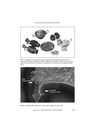 Τα ηλειακά λιμάνια Κυλλήνης και Φειάς
Historika V - ISSN 2240-774X e-ISSN 2039-4985 199
Εικ.7 ΠεριεχόμενοταφικούπίθουμεζεύγοςνεκρώναπότηνπεριοχήτηςΚυλλήνης.Τα
κτερίσματα(ηλειακέςμελαμβαφείςλύκηθοι,αρυβαλλοειδήλυκήθια,φιαλίδιακλπ.)απαντώνται
συχνάσεόλητηνΗλείατον4ο αιώναπ.Χ.(Αρχαιολογία:Πελοπόννησος,εκδ.Μέλισσα,Αθήνα
2012).
Εικ.8 ΑκρωτήριοΙχθύς(Κατάκολο).Εικόνααπόδορυφόρο(GoogleEarth).
 