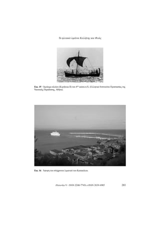 Τα ηλειακά λιμάνια Κυλλήνης και Φειάς
Historika V - ISSN 2240-774X e-ISSN 2039-4985 203
Εικ.15 Ομοίωμαπλοίου(ΚυρήνειαΙΙ)του4ου αιώναπ.Χ.(ΕλληνικόΙνστιτούτοΠροστασίαςτης
ΝαυτικήςΠαράδοσης,Αθήνα).
Εικ.16 ΆποψητουσύγχρονουλιμανιούτουΚατακόλου.
 