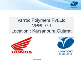 Varroc Confidential
Varroc Polymers Pvt.Ltd
VPPL-GJ
Location : Karsanpura,Gujarat
 