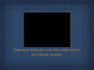 Experience Malaysia, truly Asia, today with an  eco-friendly vacation. 