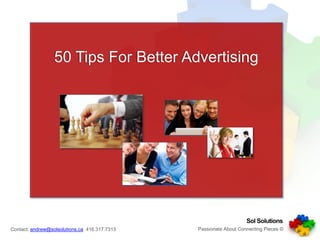 50 Tips For Better Advertising




                                                                   Sol Solutions
                                               Passionate About Connecting Pieces ©
                                                 Passionate About Connecting Pieces
Contact: andrew@solsolutions.ca 416.317.7313
 