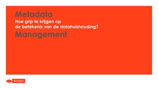 Metadata
Hoe grip te krijgen op
de betekenis van de datahuishouding?
Management
 