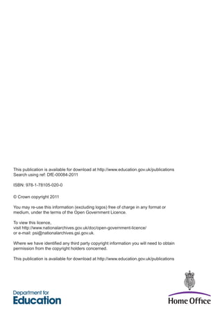 © Crown copyright 2011
You may re-use this information (excluding logos) free of charge in any format or
medium, under the terms of the Open Government Licence.
To view this licence,
visit http://www.nationalarchives.gov.uk/doc/open-government-licence/
or e-mail: psi@nationalarchives.gsi.gov.uk.
permission from the copyright holders concerned.
This publication is available for download at http://www.education.gov.uk/publications
This publication is available for download at http://www.education.gov.uk/publications
Search using ref: DfE-00084-2011
ISBN: 978-1-78105-020-0
 