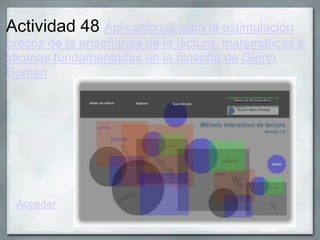 Actividad 48 Aplicaciones para la estimulación
precoz de la enseñanza de la lectura, matemáticas e
idiomas fundamentadas en la filosofía de Glenn
Doman
Acceder
 