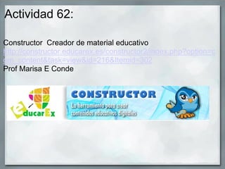 Actividad 62:
Constructor Creador de material educativo
http://constructor.educarex.es/constructor2/index.php?option=c
om_content&task=view&id=216&Itemid=302
Prof Marisa E Conde
 