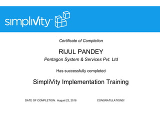 Certificate of Completion
RIJUL PANDEY
Pentagon System & Services Pvt. Ltd
Has successfully completed
SimpliVity Implementation Training
DATE OF COMPLETION: August 22, 2016 CONGRATULATIONS!
 