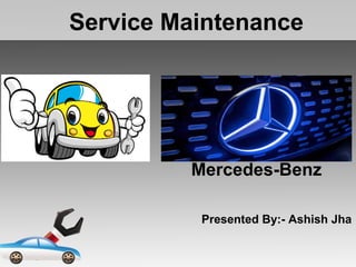Service Maintenance
Mercedes-Benz
Presented By:- Ashish Jha
 