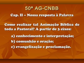 50ª AG-CNBB
  Cap. II – Nossa resposta à Palavra

Como realizar tal Animação Bíblica de
toda a Pastoral? A partir de 3 eix...